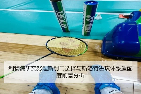 利物浦研究努涅斯射门选择与斯洛特进攻体系适配度前景分析